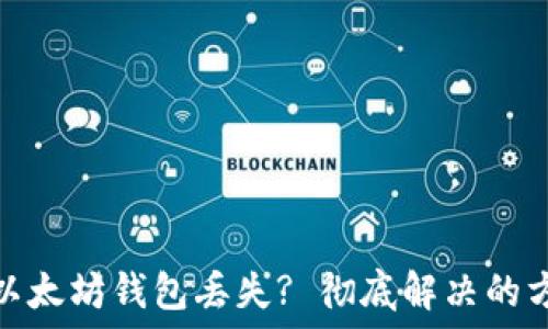   
如何应对以太坊钱包丢失? 彻底解决的方案与建议